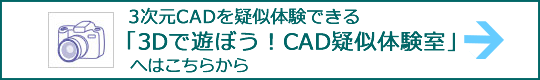   3次元CADを疑似体験できる 「3Dで遊ぼう！CAD疑似体験室」   へはこちらから